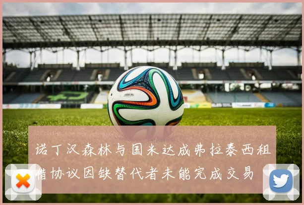 诺丁汉森林与国米达成弗拉泰西租借协议因缺替代者未能完成交易