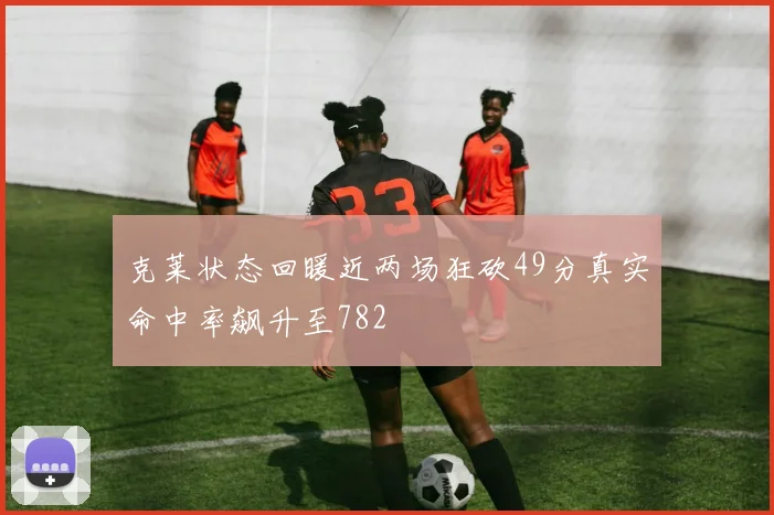 克莱状态回暖近两场狂砍49分真实命中率飙升至782