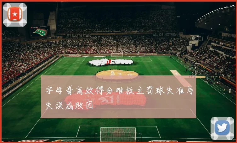 字母哥高效得分难救主罚球失准与失误成败因