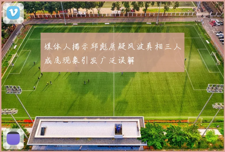 媒体人揭示邱彪质疑风波真相三人成虎现象引发广泛误解