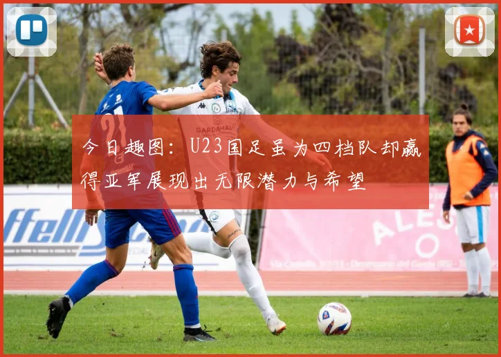 今日趣图：U23国足虽为四档队却赢得亚军展现出无限潜力与希望