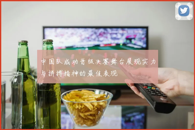 中国队成功晋级决赛舞台展现实力与拼搏精神的最佳表现