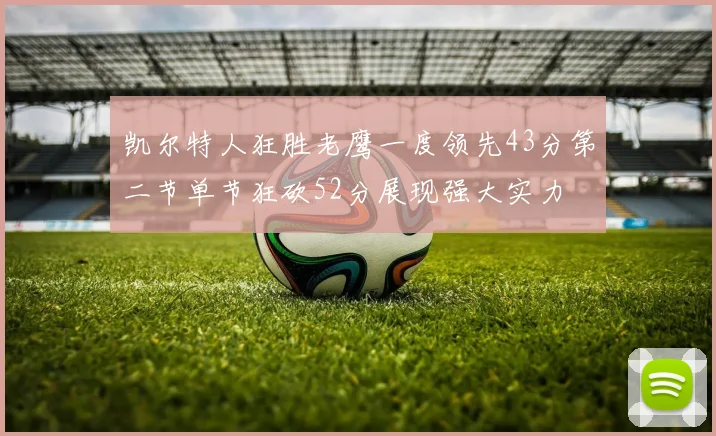 凯尔特人狂胜老鹰一度领先43分第二节单节狂砍52分展现强大实力