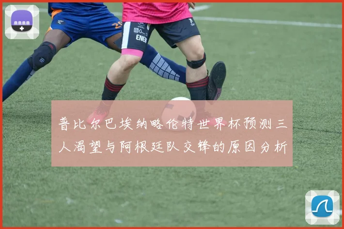 普比尔巴埃纳略伦特世界杯预测三人渴望与阿根廷队交锋的原因分析