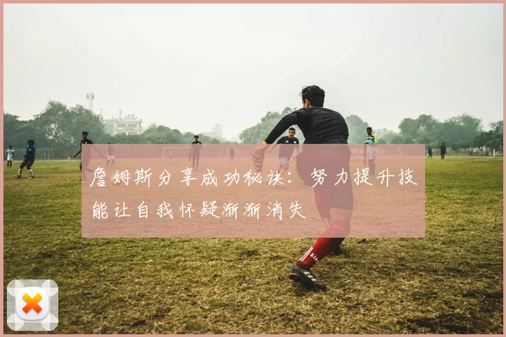 詹姆斯分享成功秘诀：努力提升技能让自我怀疑渐渐消失