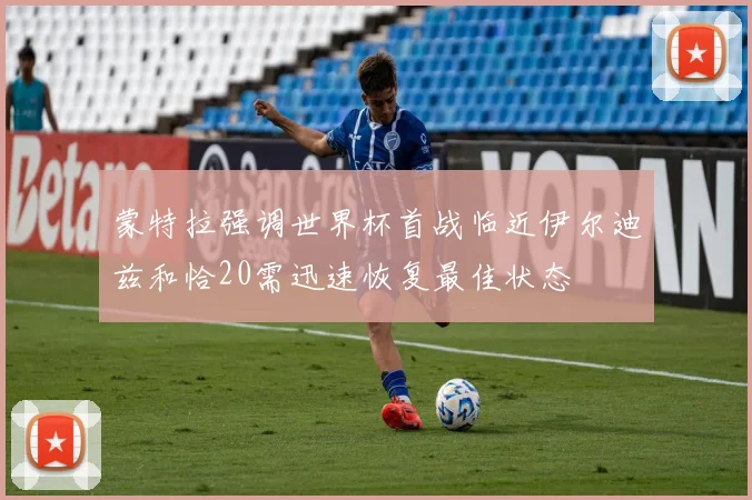 蒙特拉强调世界杯首战临近伊尔迪兹和恰20需迅速恢复最佳状态