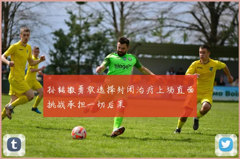 孙铭徽勇敢选择封闭治疗上场直面挑战承担一切后果