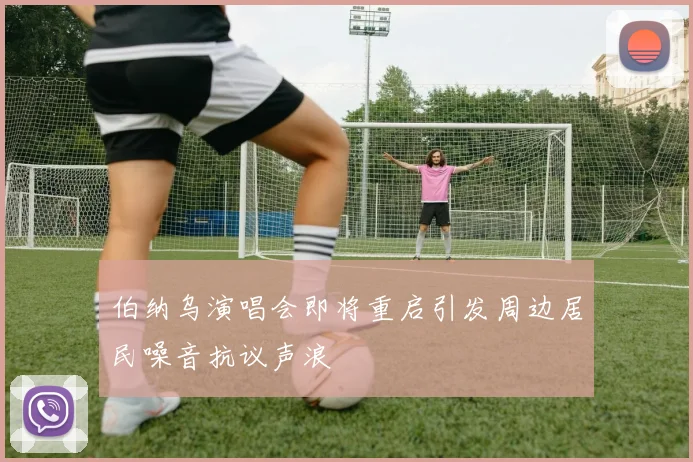 伯纳乌演唱会即将重启引发周边居民噪音抗议声浪