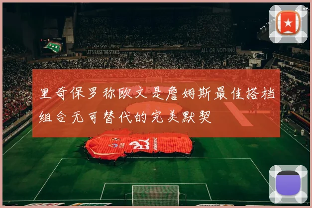 里奇保罗称欧文是詹姆斯最佳搭档组合无可替代的完美默契