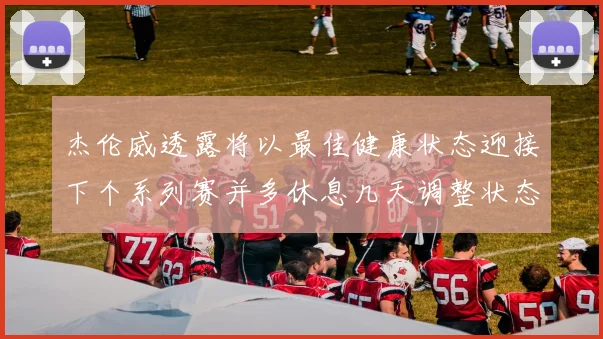 杰伦威透露将以最佳健康状态迎接下个系列赛并多休息几天调整状态