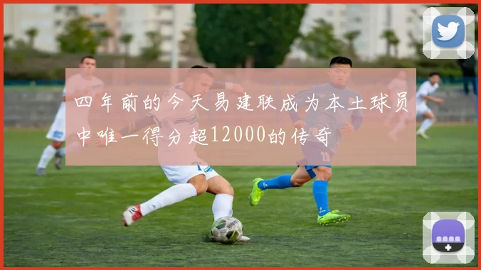 四年前的今天易建联成为本土球员中唯一得分超12000的传奇