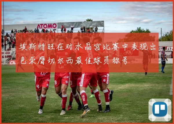 埃斯特旺在对水晶宫比赛中表现出色荣膺切尔西最佳球员称号