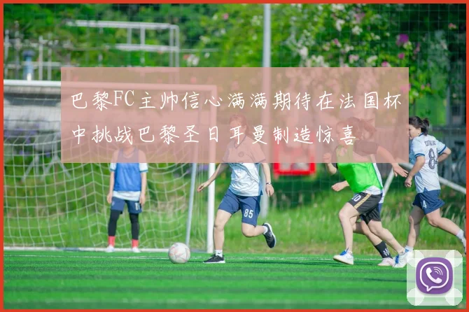 巴黎FC主帅信心满满期待在法国杯中挑战巴黎圣日耳曼制造惊喜