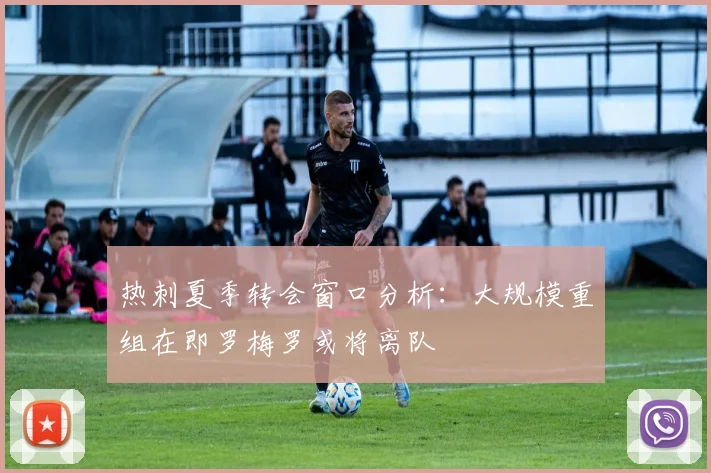 热刺夏季转会窗口分析：大规模重组在即罗梅罗或将离队