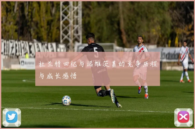 杜兰特回忆与诺维茨基的竞争历程与成长感悟
