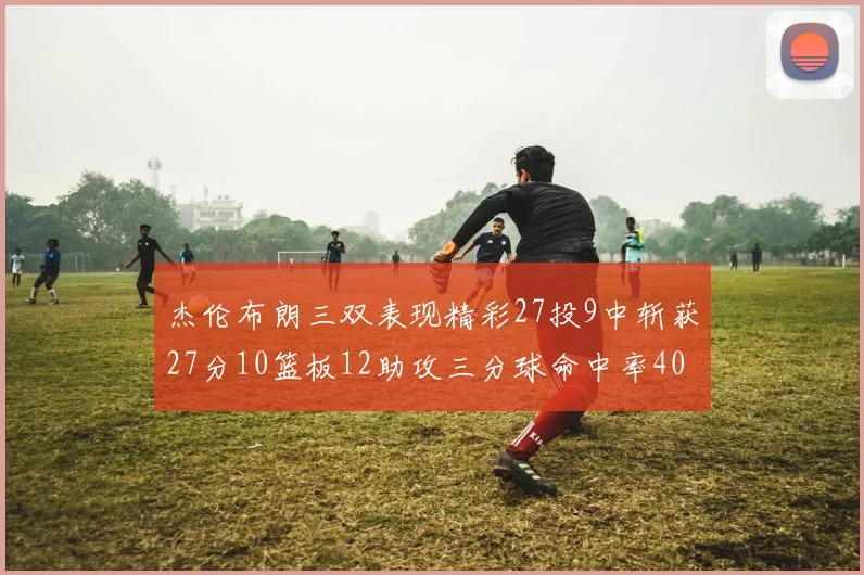 杰伦布朗三双表现精彩27投9中斩获27分10篮板12助攻三分球命中率40
