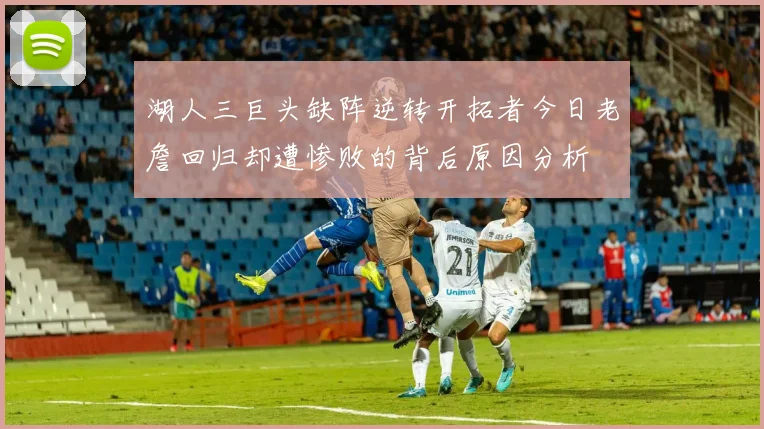 湖人三巨头缺阵逆转开拓者今日老詹回归却遭惨败的背后原因分析